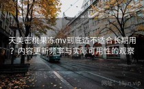天美密桃果冻mv到底适不适合长期用？内容更新频率与实际可用性的观察