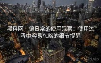 黑料网｜偏日常的使用观察：使用过程中容易忽略的细节提醒