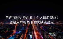 白虎视频免费观看｜个人体验整理：普通用户视角下的优缺点盘点