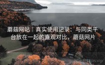 蘑菇网站｜真实使用记录：与同类平台放在一起的直观对比，蘑菇网片