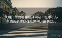 从用户角度聊聊蘑菇网站：在手机与电脑端的实际体验差别，蘑菇网片