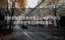 红桃视频日常使用笔记：长时间浏览后的稳定性与流畅度表现