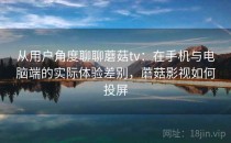 从用户角度聊聊蘑菇tv：在手机与电脑端的实际体验差别，蘑菇影视如何投屏