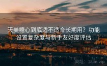 天美糖心到底适不适合长期用？功能设置复杂度与新手友好度评估