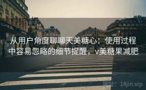 从用户角度聊聊天美糖心：使用过程中容易忽略的细节提醒，v美糖果减肥