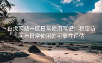 白虎网站一区日常使用笔记：稳定访问与日常使用的可靠性评估