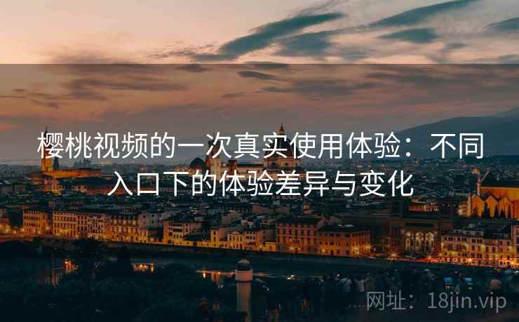 樱桃视频的一次真实使用体验:不同入口下的体验差异与变化 第1张 樱桃视频的一次真实使用体验:不同入口下的体验差异与变化 第1张
