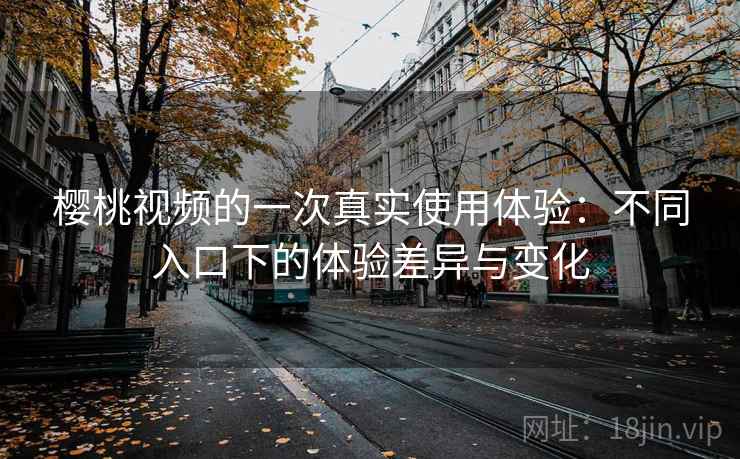 樱桃视频的一次真实使用体验:不同入口下的体验差异与变化 第2张 樱桃视频的一次真实使用体验:不同入口下的体验差异与变化 第2张