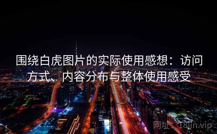围绕白虎图片的实际使用感想:访问方式、内容分布与整体使用感受 围绕白虎图片的实际使用感想:访问方式、内容分布与整体使用感受