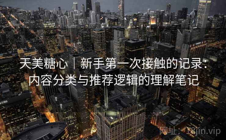 天美糖心|新手第一次接触的记录:内容分类与推荐逻辑的理解笔记 天美糖心|新手第一次接触的记录:内容分类与推荐逻辑的理解笔记