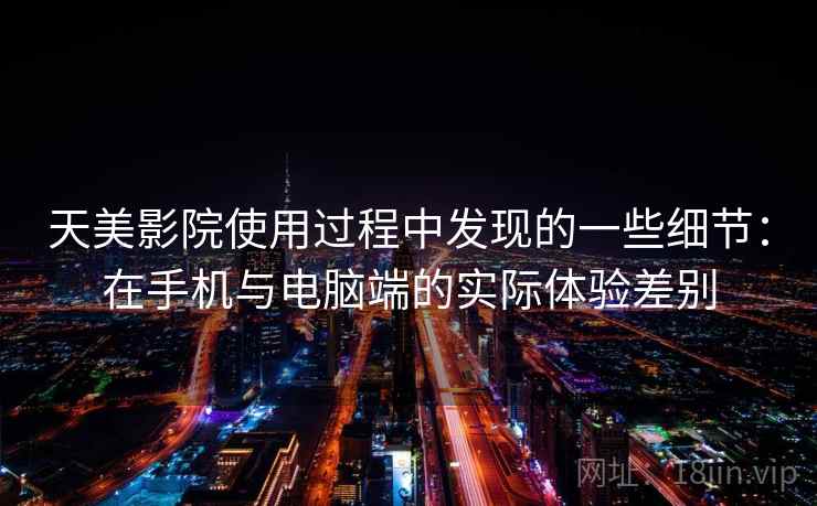 天美影院使用过程中发现的一些细节:在手机与电脑端的实际体验差别 第2张 天美影院使用过程中发现的一些细节:在手机与电脑端的实际体验差别 第2张