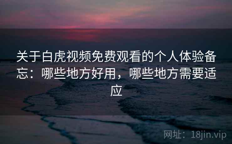 关于白虎视频免费观看的个人体验备忘：哪些地方好用，哪些地方需要适应  第2张