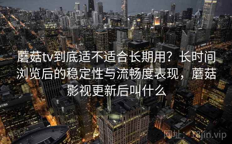 蘑菇tv到底适不适合长期用?长时间浏览后的稳定性与流畅度表现,蘑菇影视更新后叫什么 第2张 蘑菇tv到底适不适合长期用?长时间浏览后的稳定性与流畅度表现,蘑菇影视更新后叫什么 第2张