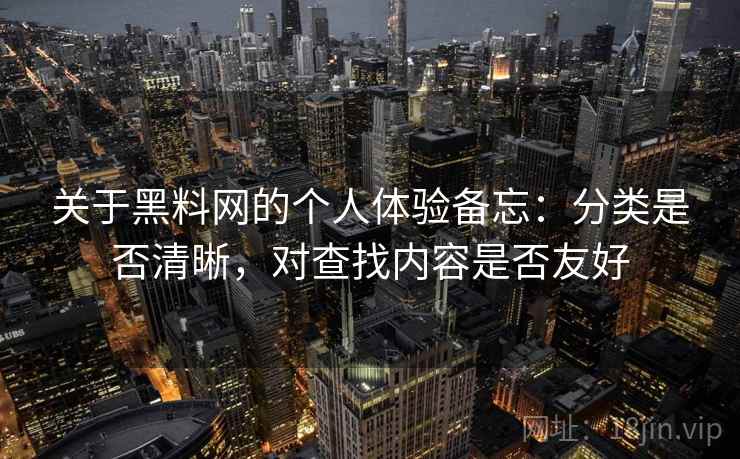 关于黑料网的个人体验备忘：分类是否清晰，对查找内容是否友好  第2张