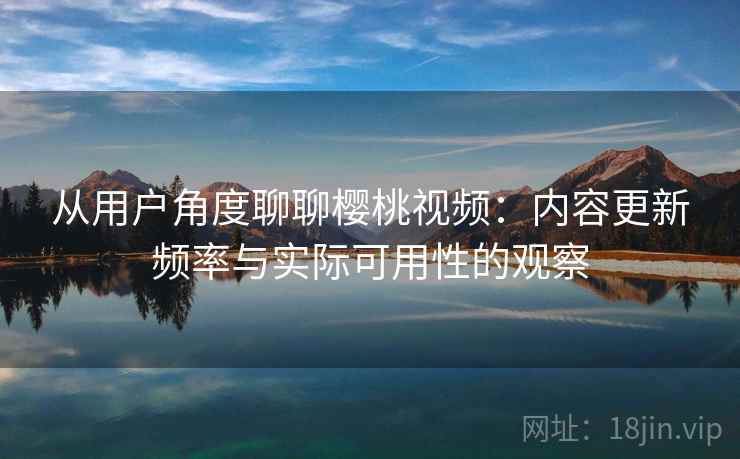 从用户角度聊聊樱桃视频：内容更新频率与实际可用性的观察  第2张