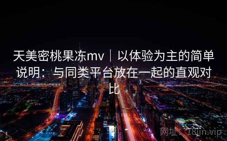 天美密桃果冻mv|以体验为主的简单说明:与同类平台放在一起的直观对比 第1张 天美密桃果冻mv|以体验为主的简单说明:与同类平台放在一起的直观对比 第1张