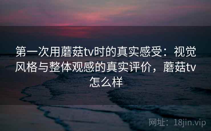 第一次用蘑菇tv时的真实感受：视觉风格与整体观感的真实评价，蘑菇tv怎么样  第1张