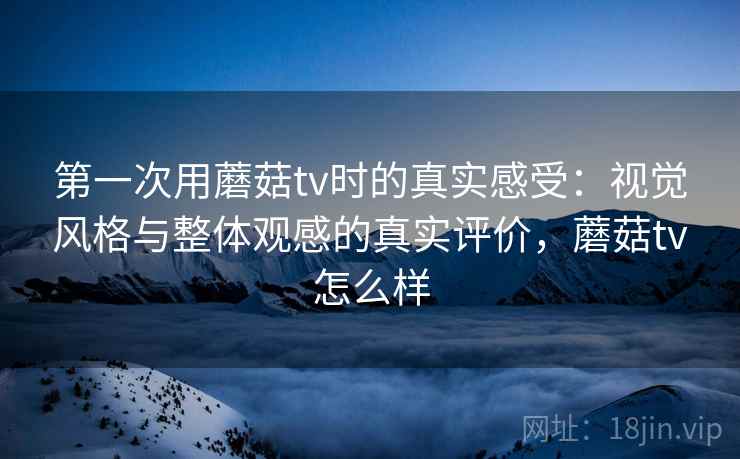 第一次用蘑菇tv时的真实感受：视觉风格与整体观感的真实评价，蘑菇tv怎么样  第2张