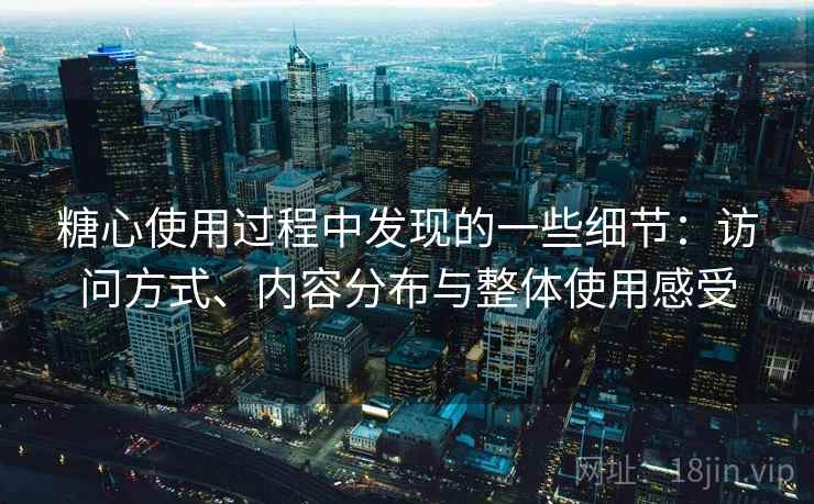 糖心使用过程中发现的一些细节：访问方式、内容分布与整体使用感受  第2张