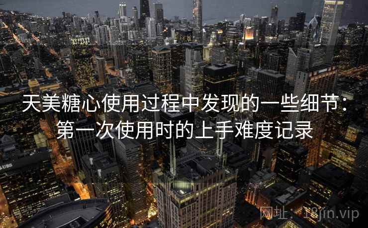 天美糖心使用过程中发现的一些细节:第一次使用时的上手难度记录 第1张 天美糖心使用过程中发现的一些细节:第一次使用时的上手难度记录 第1张