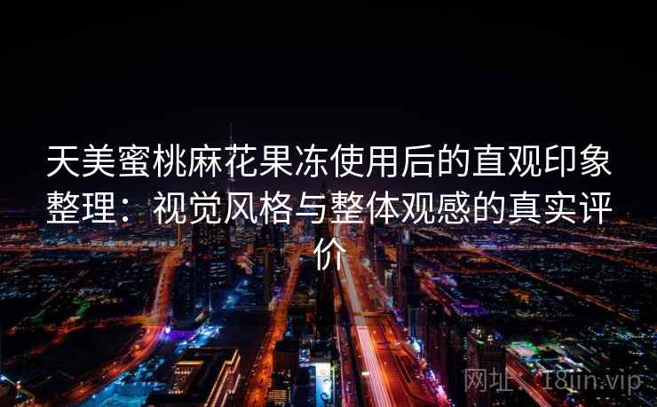 天美蜜桃麻花果冻使用后的直观印象整理：视觉风格与整体观感的真实评价  第1张