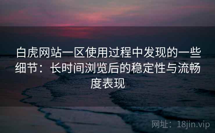 白虎网站一区使用过程中发现的一些细节:长时间浏览后的稳定性与流畅度表现 第2张 白虎网站一区使用过程中发现的一些细节:长时间浏览后的稳定性与流畅度表现 第2张