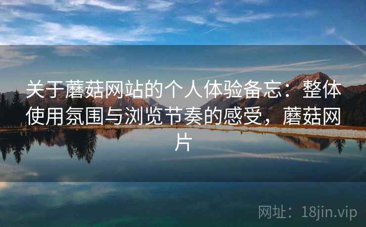 关于蘑菇网站的个人体验备忘：整体使用氛围与浏览节奏的感受，蘑菇网片  第1张