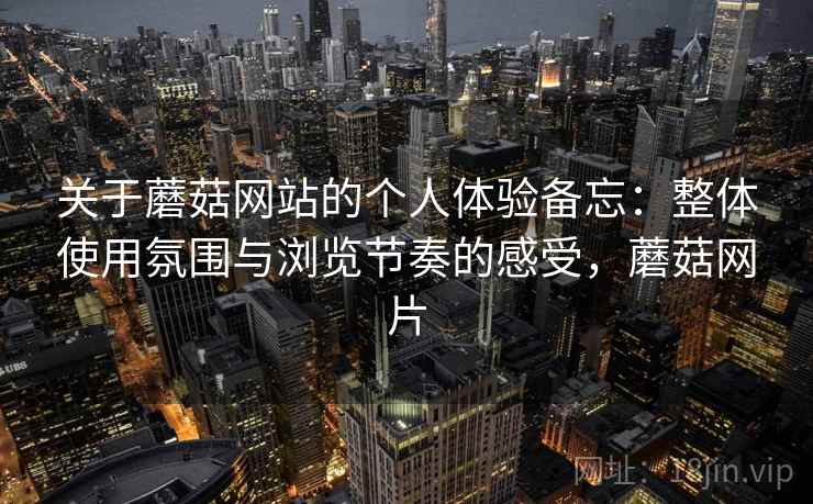 关于蘑菇网站的个人体验备忘：整体使用氛围与浏览节奏的感受，蘑菇网片  第2张