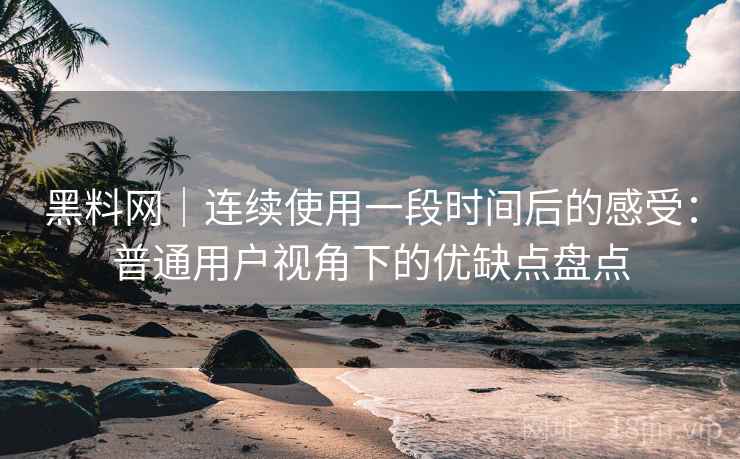 黑料网｜连续使用一段时间后的感受：普通用户视角下的优缺点盘点  第2张
