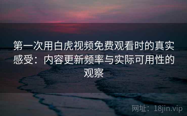 第一次用白虎视频免费观看时的真实感受：内容更新频率与实际可用性的观察  第2张