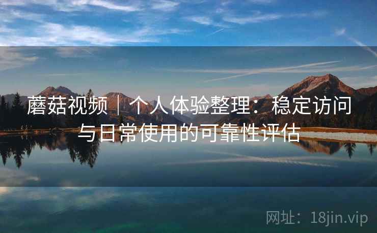 蘑菇视频|个人体验整理:稳定访问与日常使用的可靠性评估 第1张 蘑菇视频|个人体验整理:稳定访问与日常使用的可靠性评估 第1张