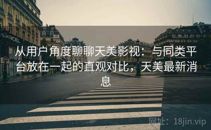 从用户角度聊聊天美影视：与同类平台放在一起的直观对比，天美最新消息  第2张