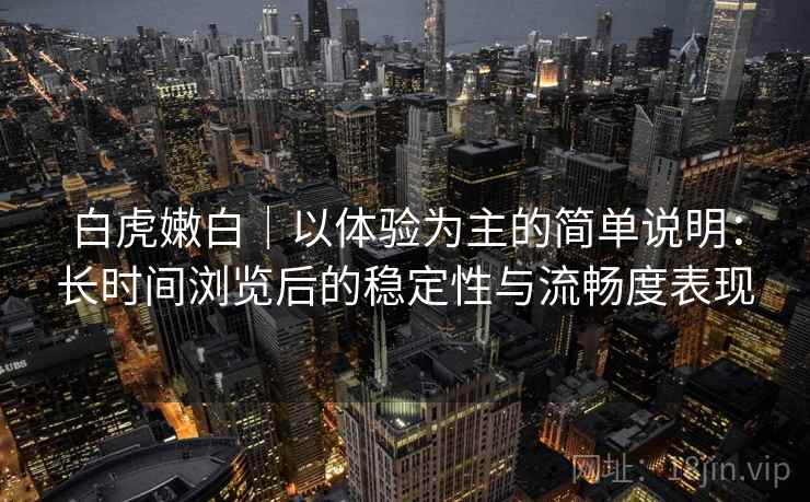 白虎嫩白｜以体验为主的简单说明：长时间浏览后的稳定性与流畅度表现  第2张
