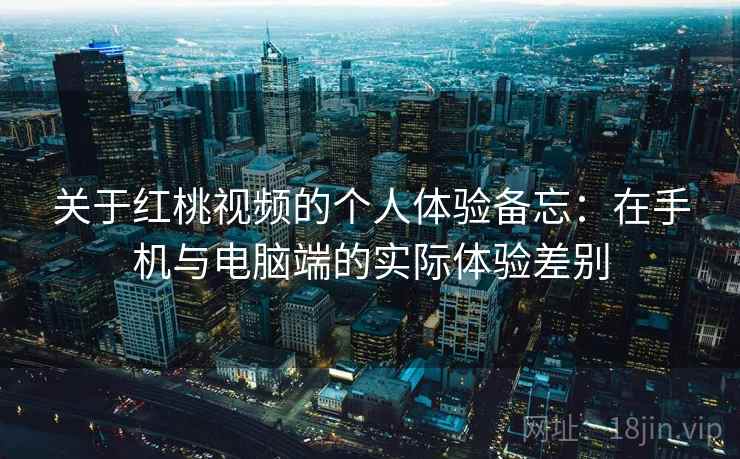 关于红桃视频的个人体验备忘:在手机与电脑端的实际体验差别 第2张 关于红桃视频的个人体验备忘:在手机与电脑端的实际体验差别 第2张