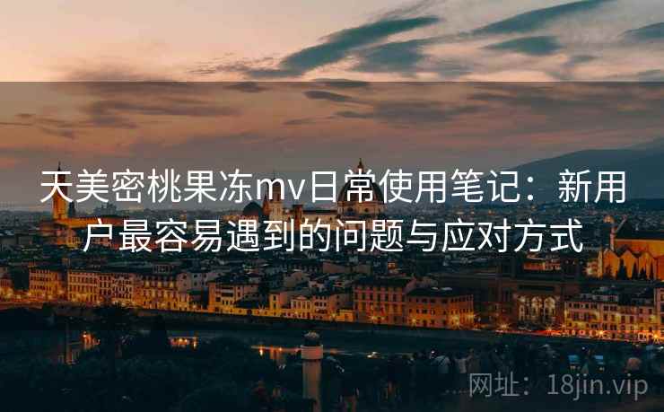 天美密桃果冻mv日常使用笔记:新用户最容易遇到的问题与应对方式 第1张 天美密桃果冻mv日常使用笔记:新用户最容易遇到的问题与应对方式 第1张