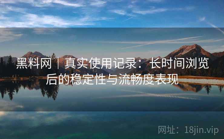 黑料网｜真实使用记录：长时间浏览后的稳定性与流畅度表现  第2张