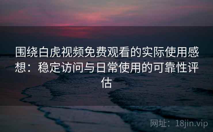 围绕白虎视频免费观看的实际使用感想：稳定访问与日常使用的可靠性评估  第2张