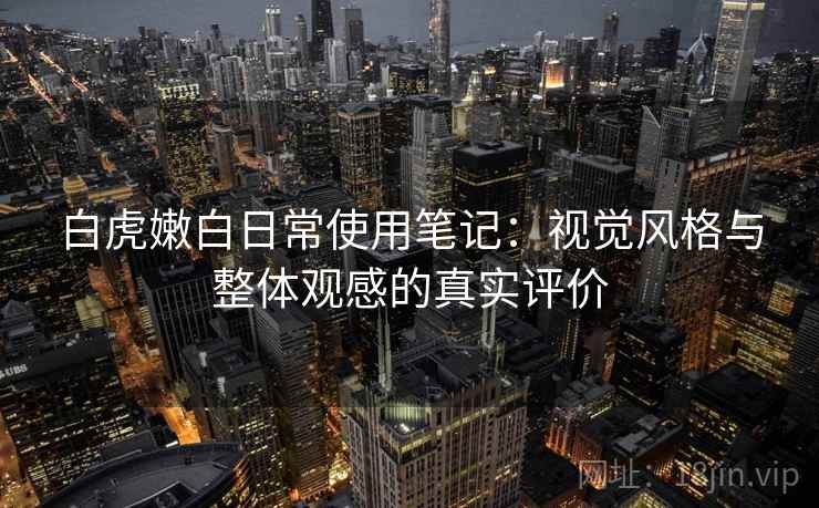 白虎嫩白日常使用笔记：视觉风格与整体观感的真实评价  第1张