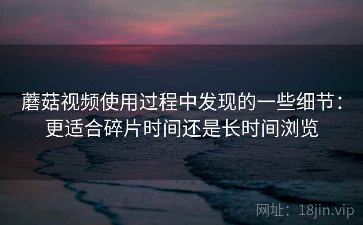蘑菇视频使用过程中发现的一些细节:更适合碎片时间还是长时间浏览 第2张 蘑菇视频使用过程中发现的一些细节:更适合碎片时间还是长时间浏览 第2张