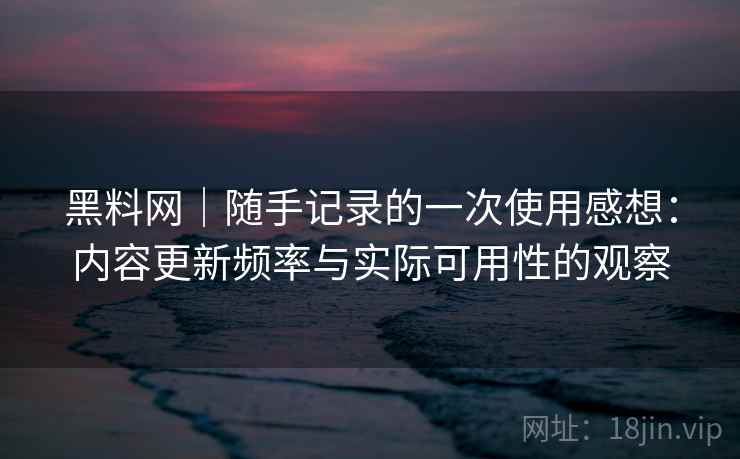 黑料网｜随手记录的一次使用感想：内容更新频率与实际可用性的观察  第2张