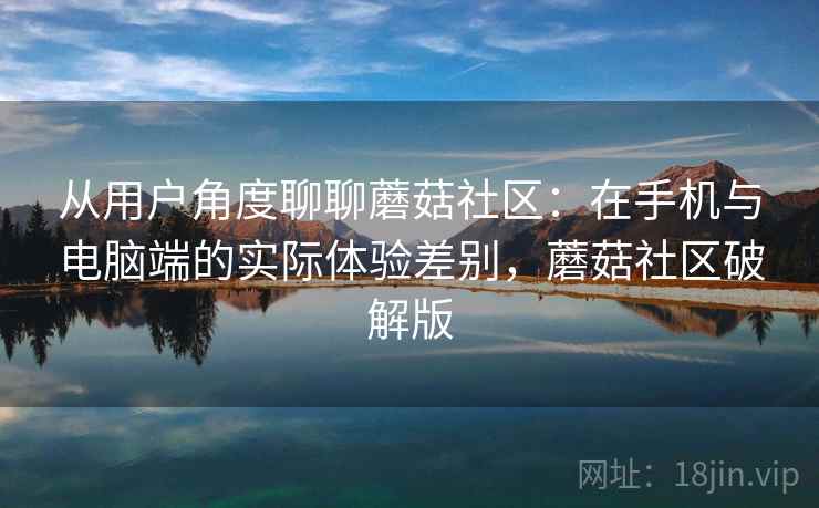 从用户角度聊聊蘑菇社区：在手机与电脑端的实际体验差别，蘑菇社区破解版  第2张