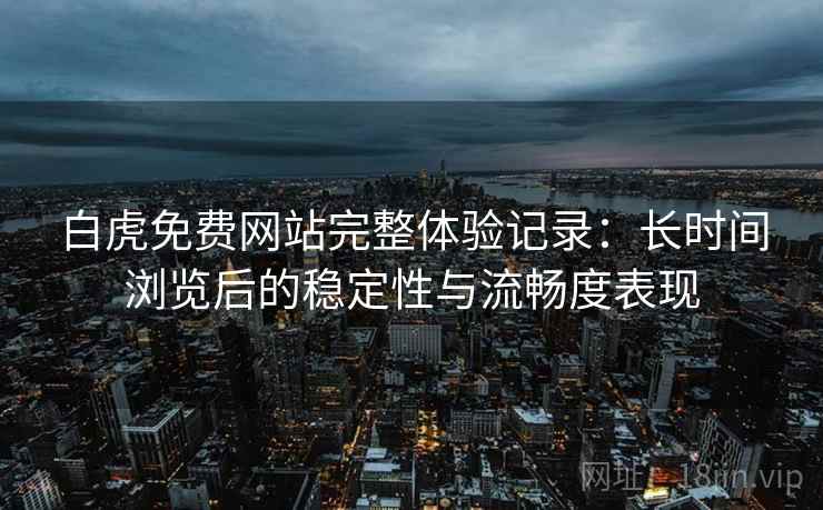 白虎免费网站完整体验记录：长时间浏览后的稳定性与流畅度表现  第2张
