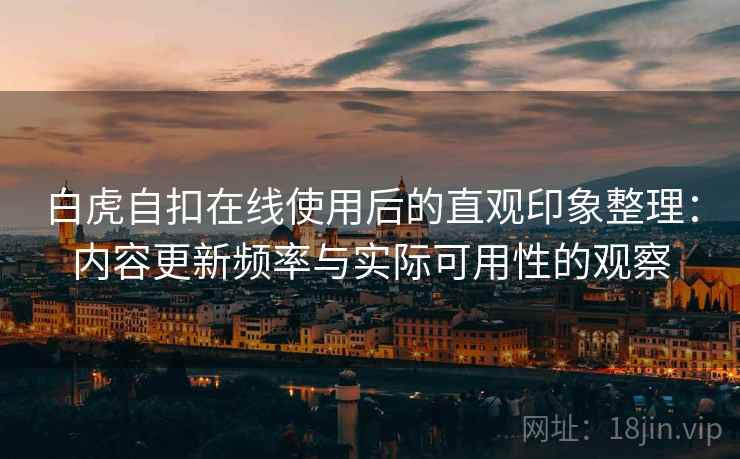 白虎自扣在线使用后的直观印象整理：内容更新频率与实际可用性的观察  第2张
