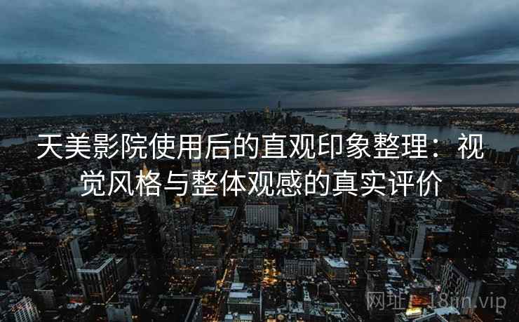 天美影院使用后的直观印象整理：视觉风格与整体观感的真实评价  第2张
