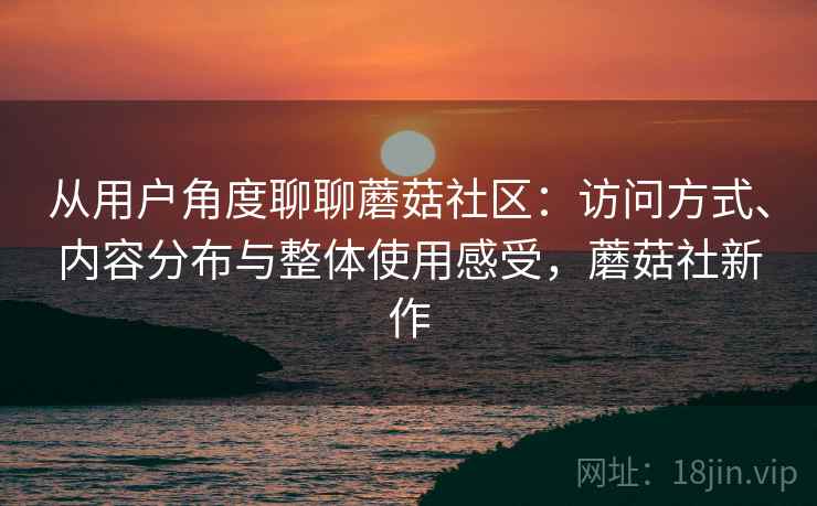 从用户角度聊聊蘑菇社区：访问方式、内容分布与整体使用感受，蘑菇社新作  第1张