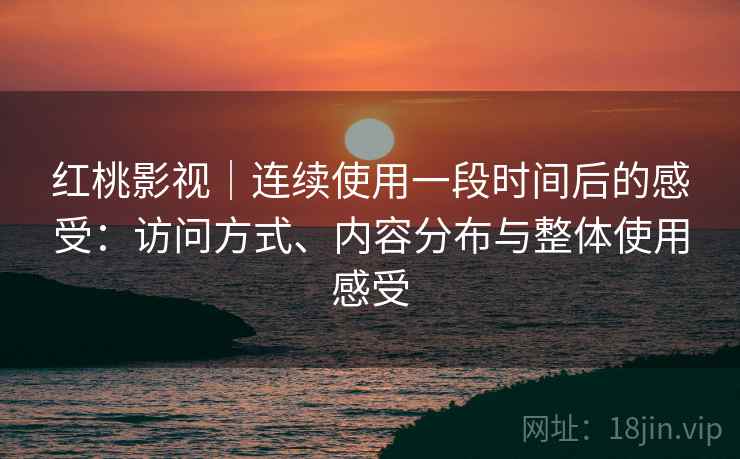 红桃影视｜连续使用一段时间后的感受：访问方式、内容分布与整体使用感受  第2张