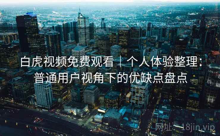 白虎视频免费观看|个人体验整理:普通用户视角下的优缺点盘点 第2张 白虎视频免费观看|个人体验整理:普通用户视角下的优缺点盘点 第2张