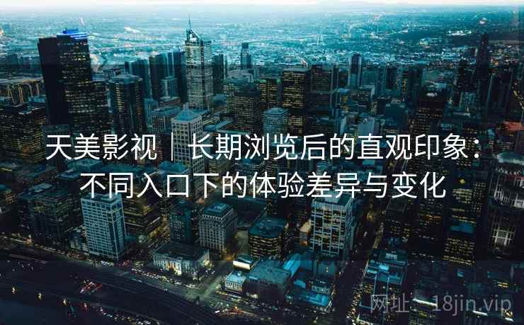 天美影视｜长期浏览后的直观印象：不同入口下的体验差异与变化  第1张