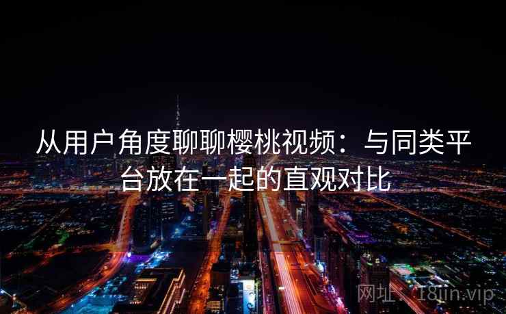 从用户角度聊聊樱桃视频：与同类平台放在一起的直观对比  第1张