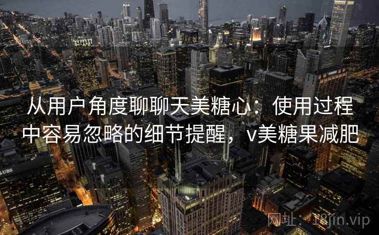 从用户角度聊聊天美糖心：使用过程中容易忽略的细节提醒，v美糖果减肥  第2张